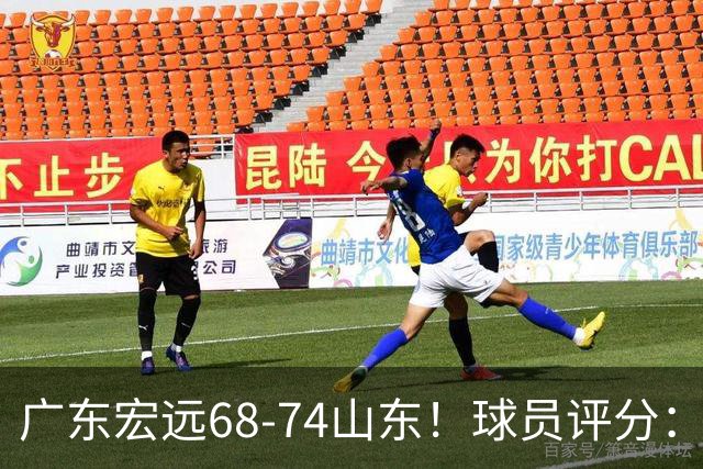 广东宏远68-74山东！球员评分：4人满分，3人良好，1人不合格