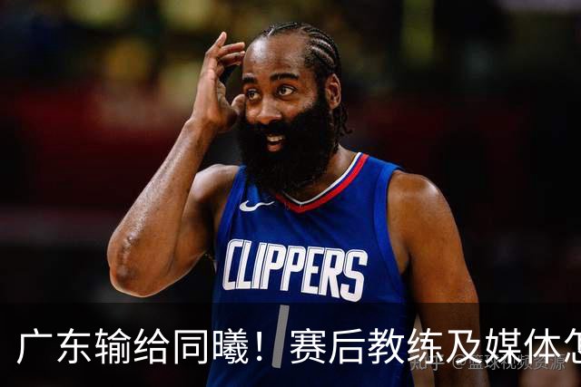 广东输给同曦！赛后教练及媒体怎么说：欧洲教练要清楚CBA怎么玩