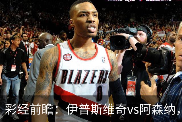 彩经前瞻：伊普斯维奇vs阿森纳，看好客队两球优势完胜