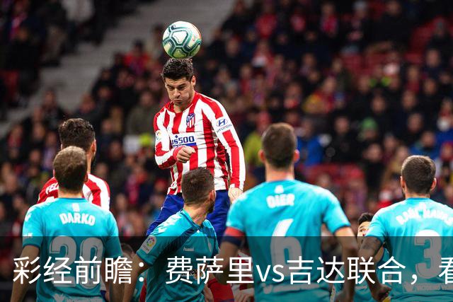 彩经前瞻：费萨里vs吉达联合，看好客队1-2球优势取胜
