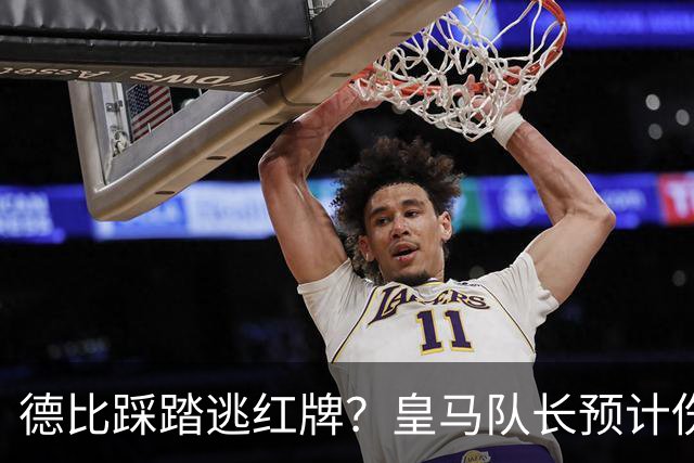 德比踩踏逃红牌？皇马队长预计伤停2到3周