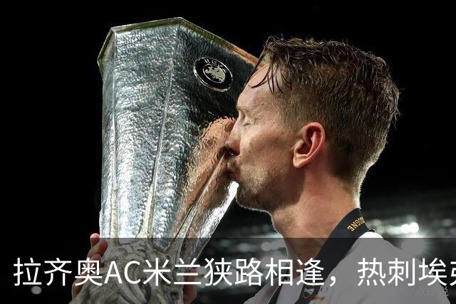 拉齐奥AC米兰狭路相逢，热刺埃弗顿谁能破局——意甲英超两场前瞻