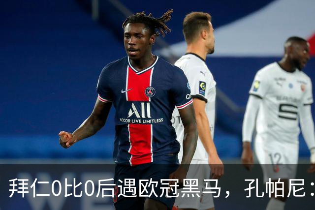 拜仁0比0后遇欧冠黑马，孔帕尼：他们本不该能竞争