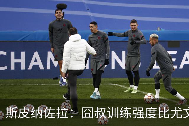 斯皮纳佐拉：囧叔训练强度比尤文时期更大 想在那不勒斯再次夺冠