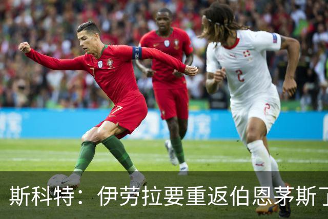 斯科特：伊劳拉要重返伯恩茅斯了，这会是一场精彩的比赛