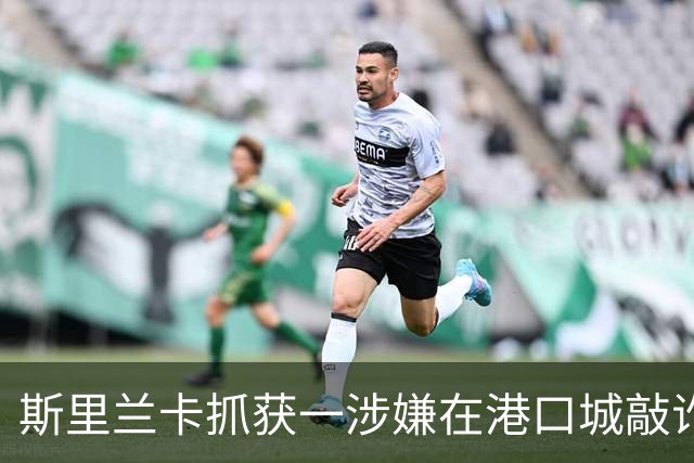 斯里兰卡抓获一涉嫌在港口城敲诈勒索的嫌犯：其曾两次遭中国通缉 已潜逃9年