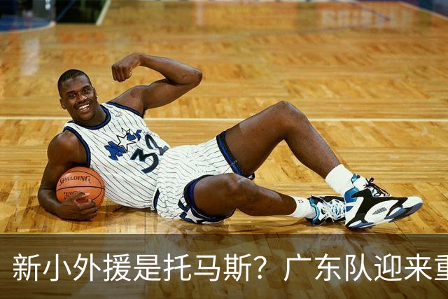 新小外援是托马斯？广东队迎来重大利好，保底能进总决赛了！