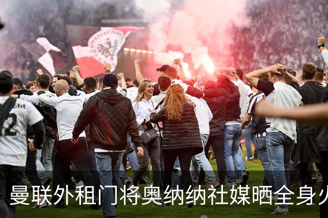 曼联外租门将奥纳纳社媒晒全身火疗，本赛季出场8次丢了10球