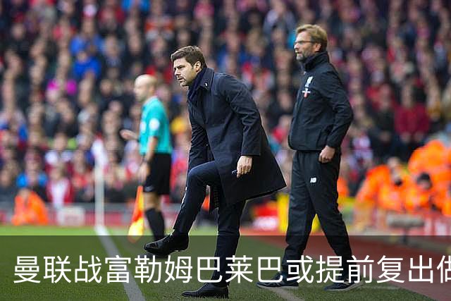 曼联战富勒姆巴莱巴或提前复出做替补！卢克·肖有望重返首发，阿马德仍伤缺