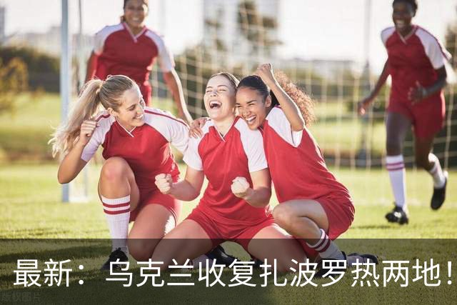 最新：乌克兰收复扎波罗热两地！扎哈罗娃又给欧洲划红线
