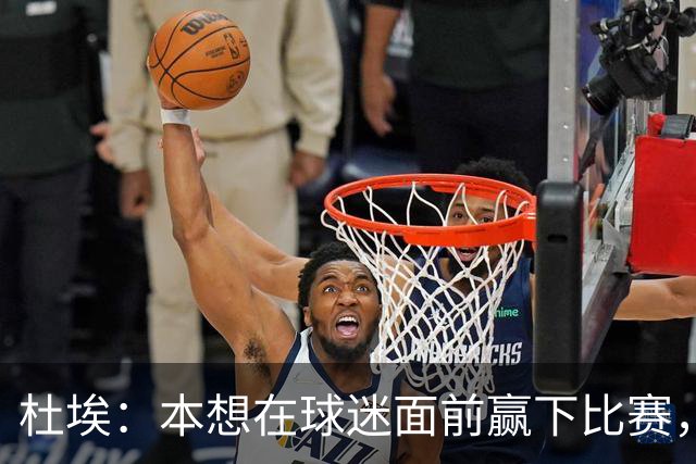 杜埃：本想在球迷面前赢下比赛，不过我们正走在正确的道路上