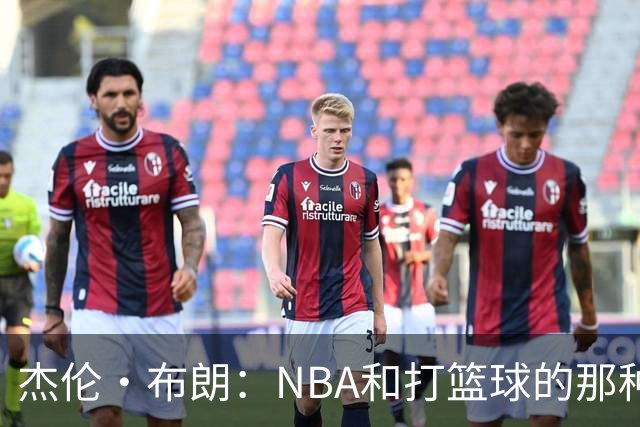 杰伦·布朗：NBA和打篮球的那种热爱不同 这是工作&还有各种博弈