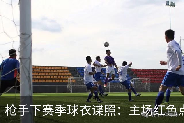 枪手下赛季球衣谍照：主场红色点缀海军蓝，客场白绿，二客黑