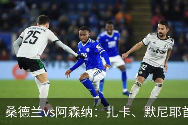 桑德兰vs阿森纳：扎卡、默尼耶首发，萨卡、赖斯出战