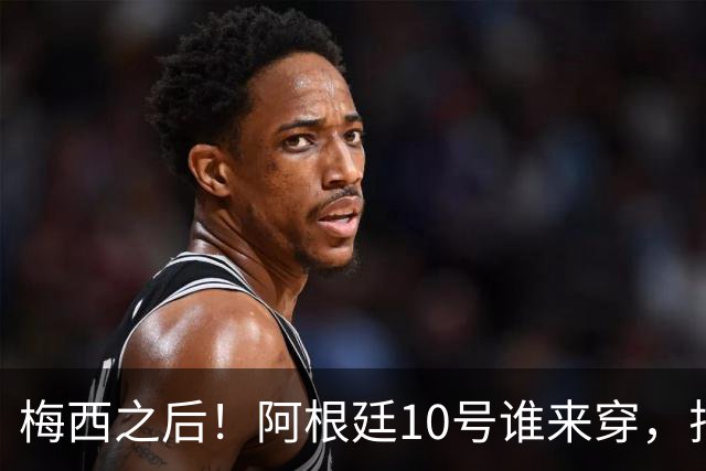 梅西之后！阿根廷10号谁来穿，排除劳塔罗小蜘蛛，1人是不二之选