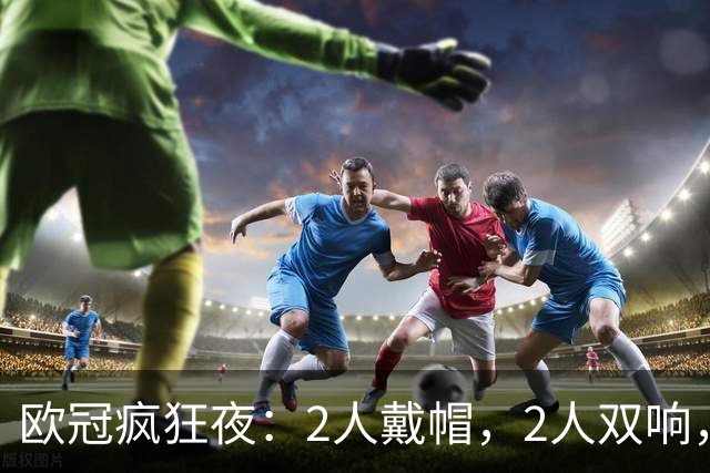 欧冠疯狂夜：2人戴帽，2人双响，英超2队全胜，卫冕冠军6-1力克