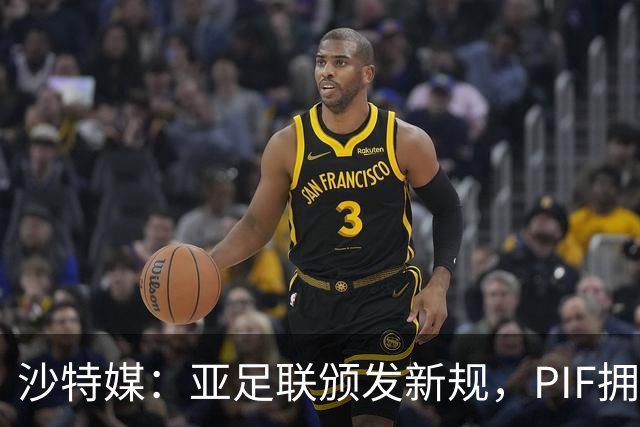 沙特媒：亚足联颁发新规，PIF拥有的三支球队无法同时参加亚冠