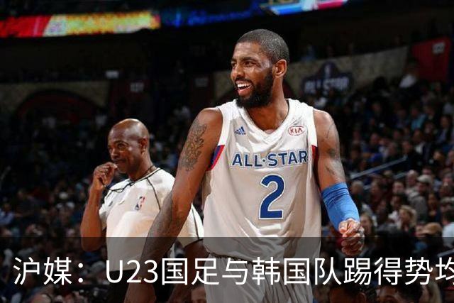 沪媒：U23国足与韩国队踢得势均力敌，两个丢球其实都可以避免