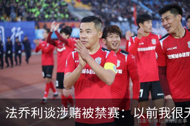 法乔利谈涉赌被禁赛：以前我很无知，赌的时候甚至不怕被禁赛
