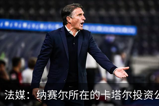 法媒：纳赛尔所在的卡塔尔投资公司收购一支比利时二级联赛球队