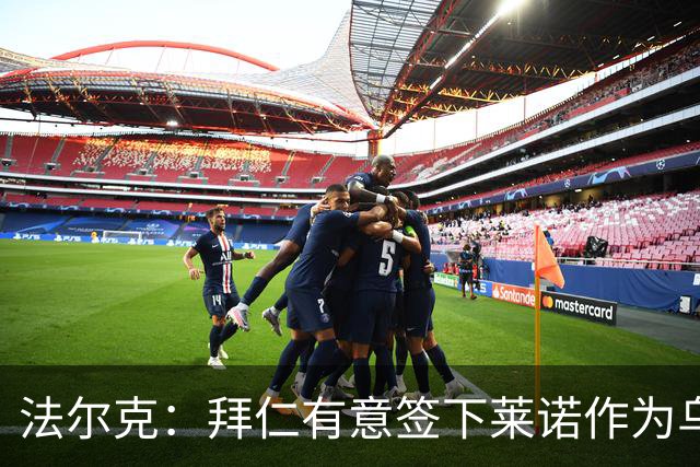法尔克：拜仁有意签下莱诺作为乌尔比希的替补，前者愿意回德国