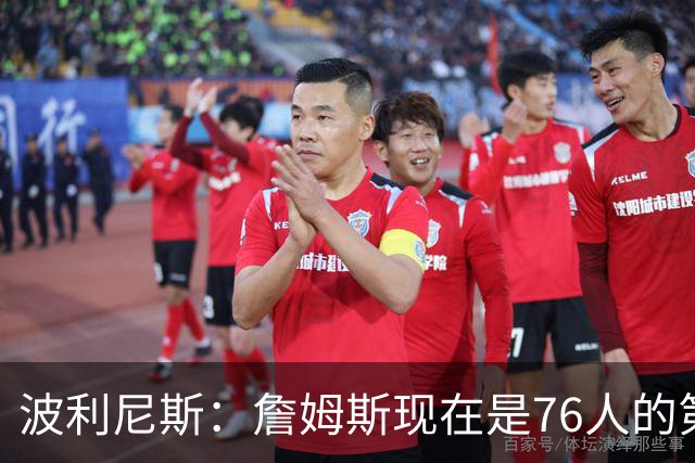波利尼斯：詹姆斯现在是76人的第四选择 他若打替补能延长生涯