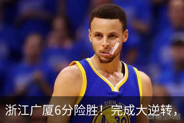 浙江广厦6分险胜！完成大逆转，塔克44分12篮板，孙铭徽29分
