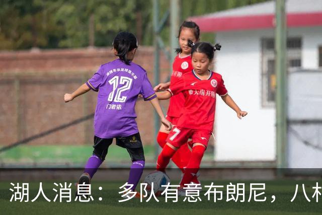 湖人消息：多队有意布朗尼，八村打脸管理层，战国王出场更新
