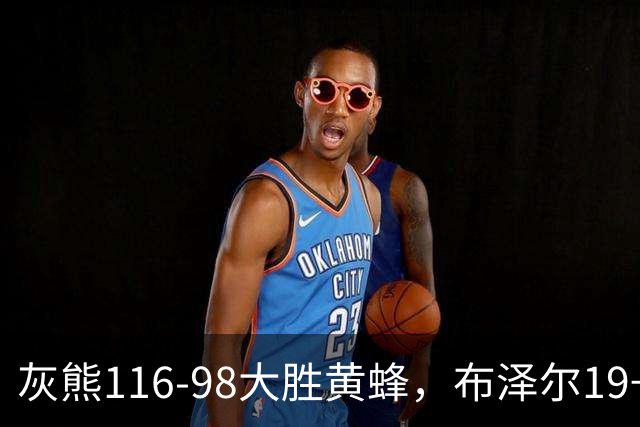 灰熊116-98大胜黄蜂，布泽尔19+7+3，米勒15分