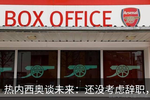 热内西奥谈未来：还没考虑辞职，会和教练组及高层谈谈