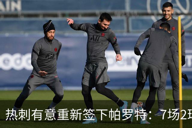 热刺有意重新签下帕罗特：7场2球1助，合同2027年到期
