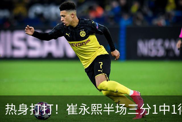 热身打打！崔永熙半场三分1中1得到3分1板 正负值+7