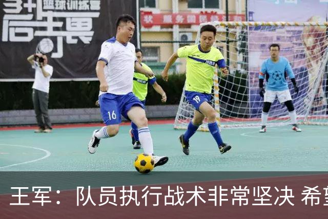 王军：队员执行战术非常坚决 希望黄嘉欣能去欧洲历练进国家队