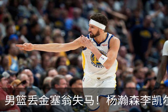 男篮丢金塞翁失马！杨瀚森李凯尔双核+林葳留洋三杰，或重返奥运
