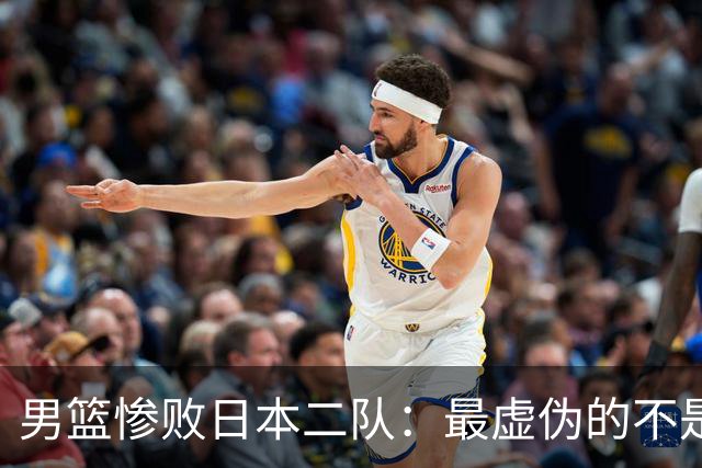 男篮惨败日本二队：最虚伪的不是输球，是全网那套双标式爱国表演
