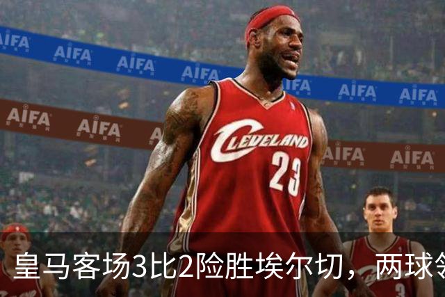 皇马客场3比2险胜埃尔切，两球领先被追平后补时绝杀