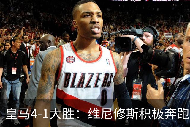 皇马4-1大胜：维尼修斯积极奔跑参与转换，穆帅激活斗志有一套