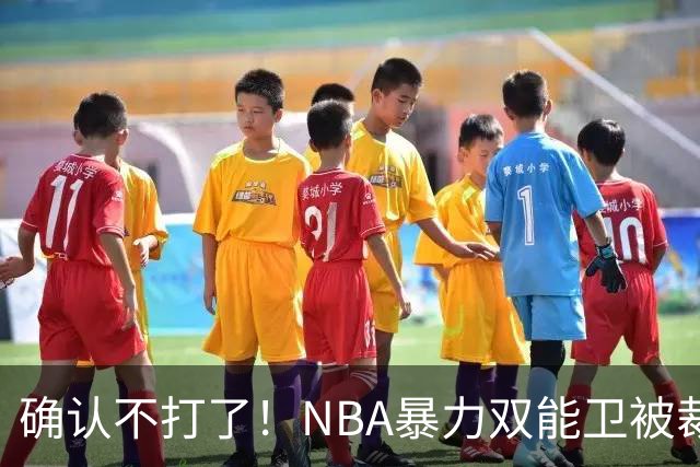 确认不打了！NBA暴力双能卫被裁，或加盟广东队驰援亚帅？