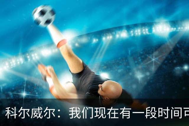 科尔威尔：我们现在有一段时间可以去改进，切尔西会更好