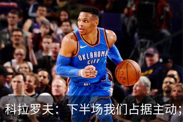 科拉罗夫：下半场我们占据主动；国米不需向任何人证明什么