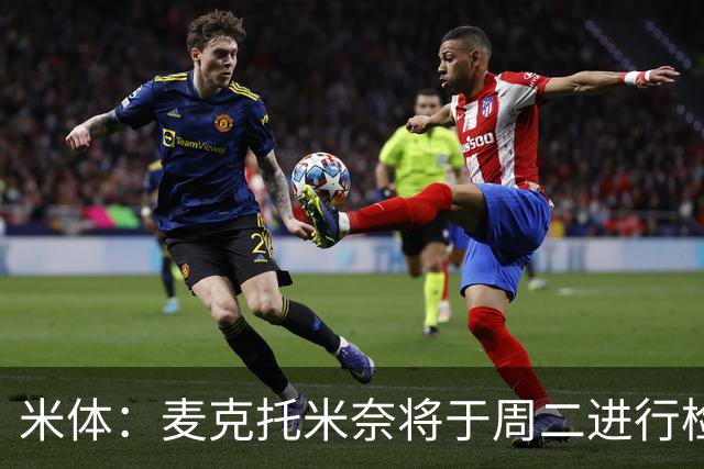 米体：麦克托米奈将于周二进行检查，合格后就能参加合练