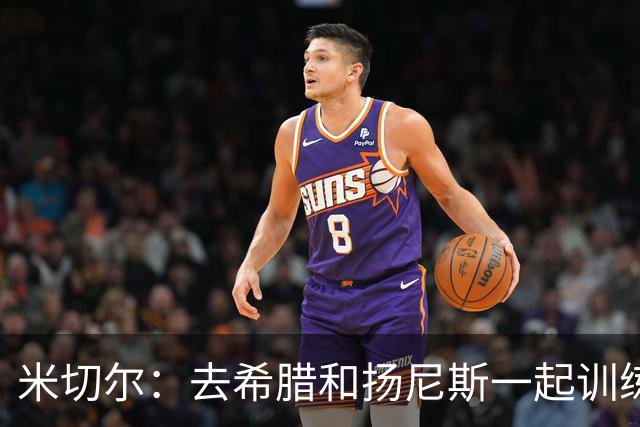米切尔：去希腊和扬尼斯一起训练，才明白他为什么能成为MVP