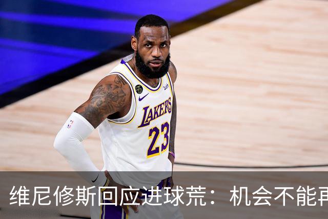 维尼修斯回应进球荒：机会不能再这么丢，周日还有更多