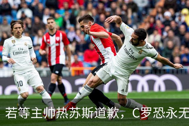 若等主帅热苏斯道歉，C罗恐永无告别赛