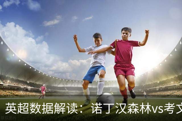 英超数据解读：诺丁汉森林vs考文垂，主场优势能否兑现？