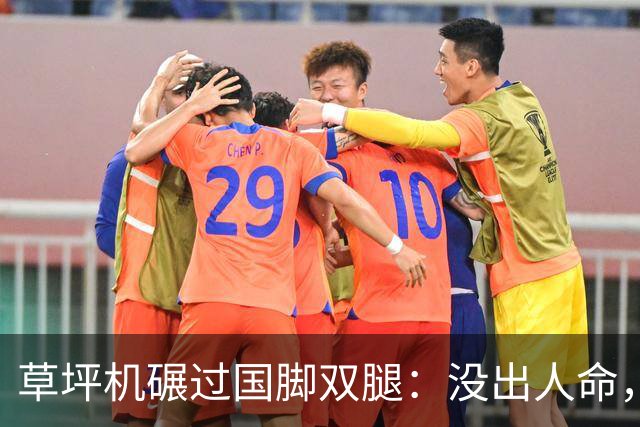 草坪机碾过国脚双腿：没出人命，就算没事？