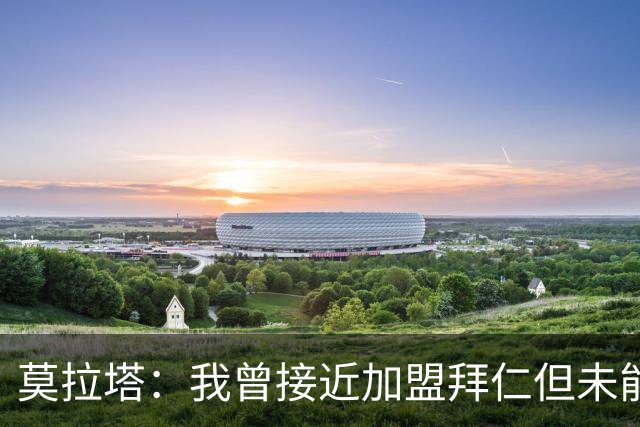 莫拉塔：我曾接近加盟拜仁但未能成行，这让我心里留有遗憾