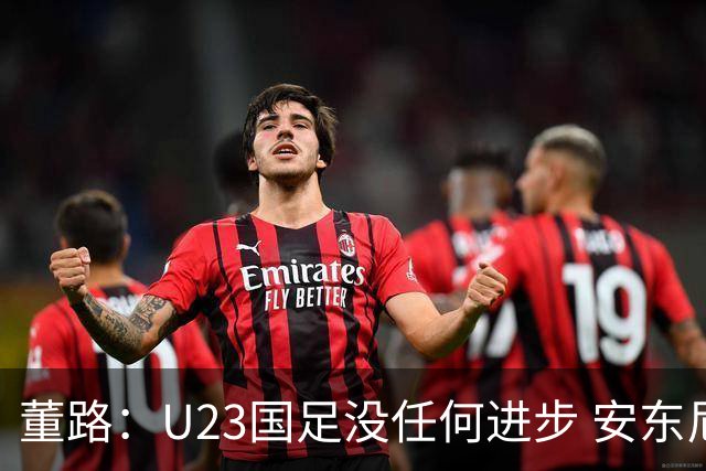 董路：U23国足没任何进步 安东尼奥不会总结 我们上哪儿进世界杯？