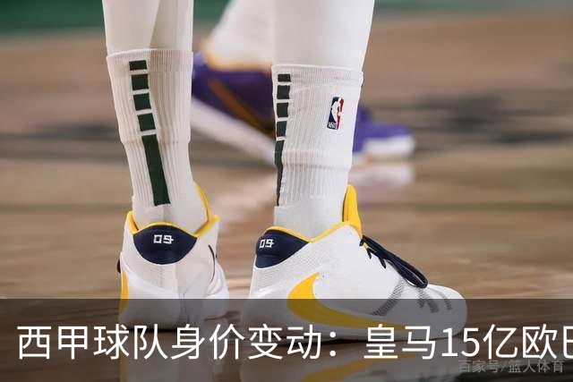 西甲球队身价变动：皇马15亿欧巴萨13亿欧领跑，仅毕包下跌