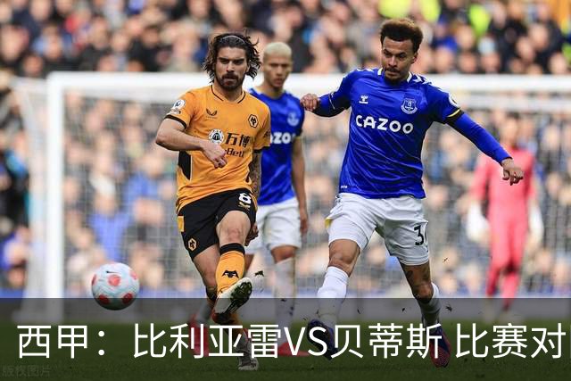 西甲：比利亚雷VS贝蒂斯 比赛对阵解析